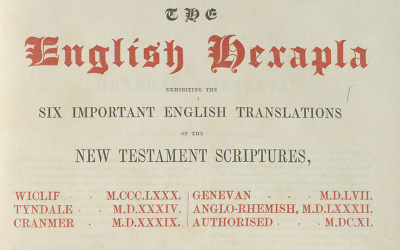 The English hexapla : exhibiting the six important English translations of the New Testament Scriptures, Wyclif, M. CCC. LXXX.; Tyndale, M.D. XXXIV; Cranmer, M.D. XXXIX; Genevan, M.D. LVII; Anglo-Rhemish, M.D. LXXXII; Authorised, M. DC. XI.; the original Greek text after Scholz, with the various readings of the textus receptus and the principal Constantinopolitan and Alexandrine manuscripts, and a complete collation of Scholz’s text with Griesbach’s edition of M. DCCC. V; preceded by an historical account of the English translations.