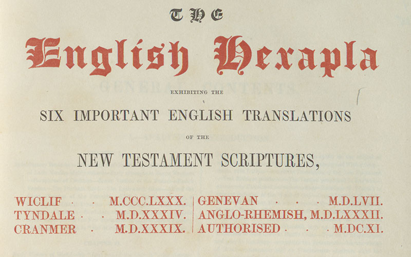 The English hexapla : exhibiting the six important English translations of the New Testament Scriptures, Wyclif, M. CCC. LXXX.; Tyndale, M.D. XXXIV; Cranmer, M.D. XXXIX; Genevan, M.D. LVII; Anglo-Rhemish, M.D. LXXXII; Authorised, M. DC. XI.; the original Greek text after Scholz, with the various readings of the textus receptus and the principal Constantinopolitan and Alexandrine manuscripts, and a complete collation of Scholz’s text with Griesbach’s edition of M. DCCC. V; preceded by an historical account of the English translations.