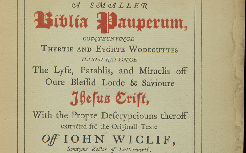 A smaller Biblia Pauperum : conteynynge thyrtie and eyghte wodecuttes illustratynge the lyfe, parablis, and miraclis off oure blessid Lorde and Savioure Jhesus Crist, with the propre descrypciouns theroff extracted from the originall texte off Iohn Wiclif;