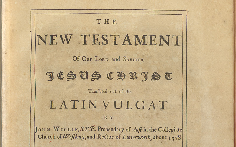 The New Testament of our Lord and Savior Jesus Christ Translated out of the Latin Vulgat by John Wiclif, S. T. P. Prebendary of Aust in the Collegiate Church of Westbury, and Rector of Lutterworth, about 1378 to which is praefixt a History of the Several Translation of the H. Bible and N. Testament, &c. into English, both in MS and Print, and of the most remarkable Editions of them since the Invention of Printing. By John Lewis, A.M. Chaplain to the Right Honourable Thomas Lord Malton, and Minister of Mergate
